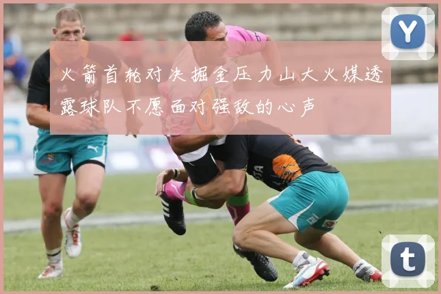 火箭首轮对决掘金压力山大火媒透露球队不愿面对强敌的心声